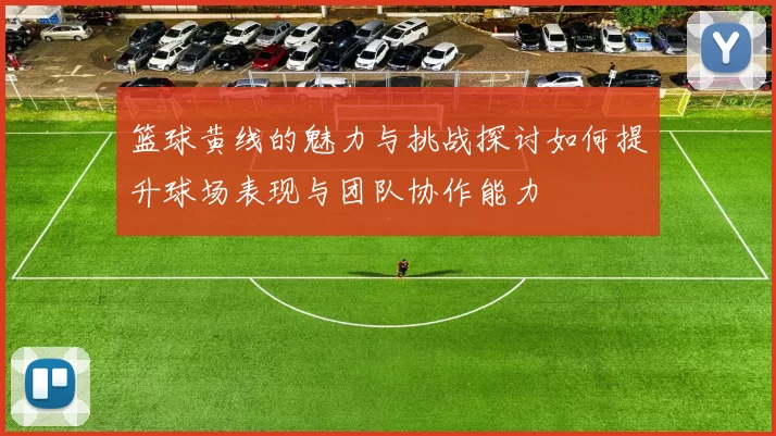 篮球黄线的魅力与挑战探讨如何提升球场表现与团队协作能力