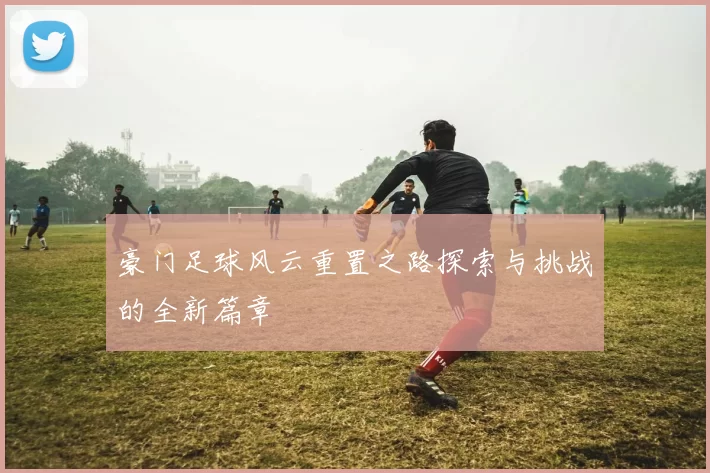 豪门足球风云重置之路探索与挑战的全新篇章