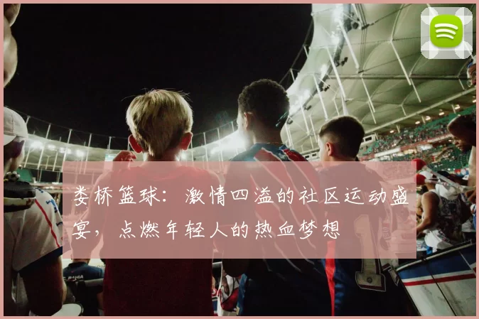 娄桥篮球：激情四溢的社区运动盛宴，点燃年轻人的热血梦想