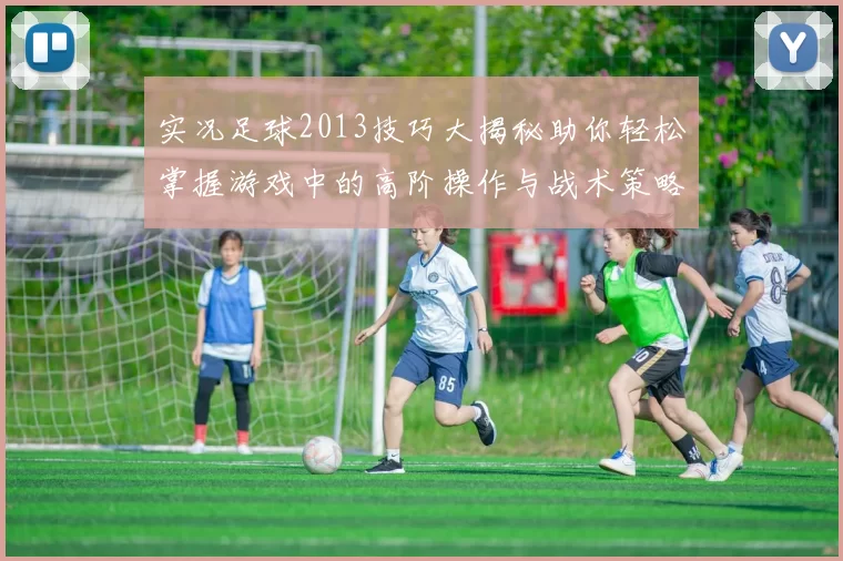 实况足球2013技巧大揭秘助你轻松掌握游戏中的高阶操作与战术策略