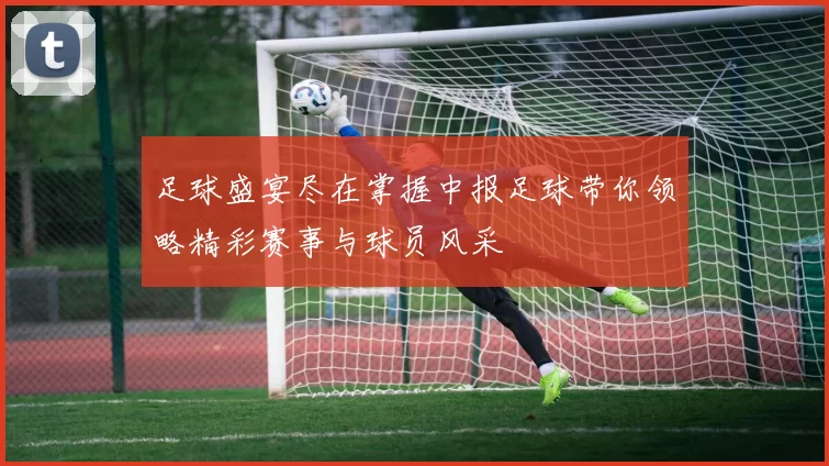 足球盛宴尽在掌握中报足球带你领略精彩赛事与球员风采