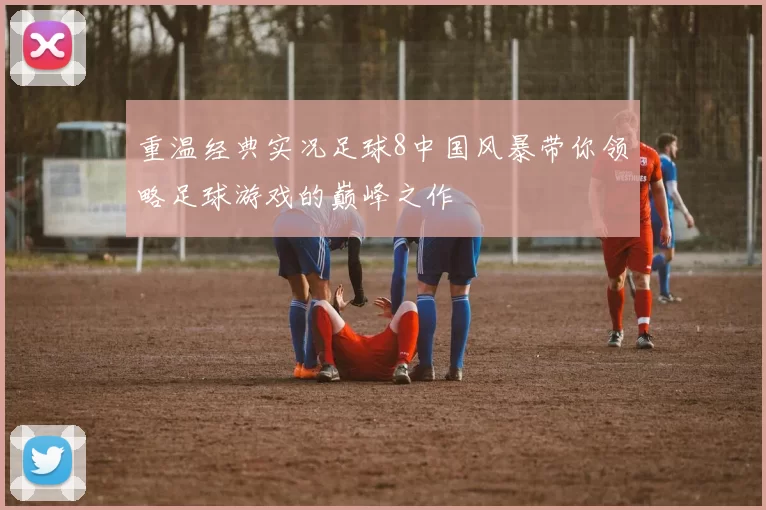 重温经典实况足球8中国风暴带你领略足球游戏的巅峰之作