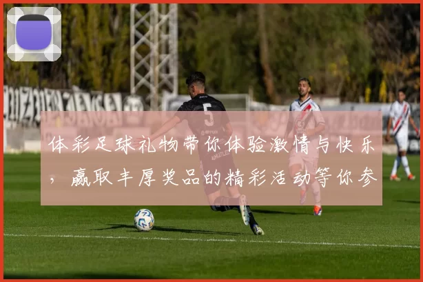 体彩足球礼物带你体验激情与快乐，赢取丰厚奖品的精彩活动等你参与