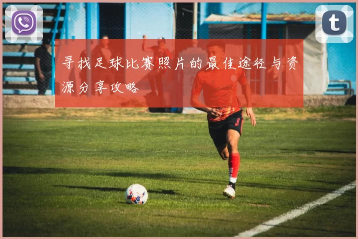 寻找足球比赛照片的最佳途径与资源分享攻略