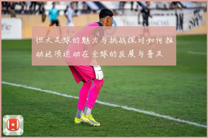 怛大足球的魅力与挑战探讨如何推动这项运动在全球的发展与普及